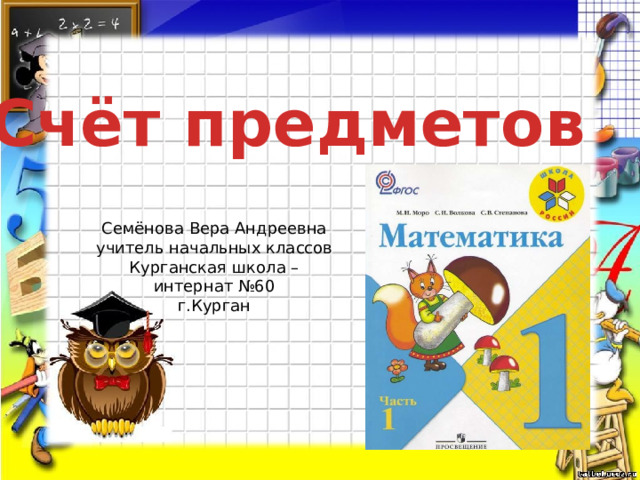 Счёт предметов Семёнова Вера Андреевна учитель начальных классов Курганская школа – интернат №60 г.Курган 