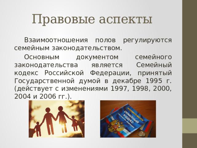 Правовые аспекты Взаимоотношения полов регулируются семейным законодательством.  Основным документом семейного законодательства является Семейный кодекс Российской Федерации, принятый Государственной думой в декабре 1995 г. (действует с изменениями 1997, 1998, 2000, 2004 и 2006 гг.).  