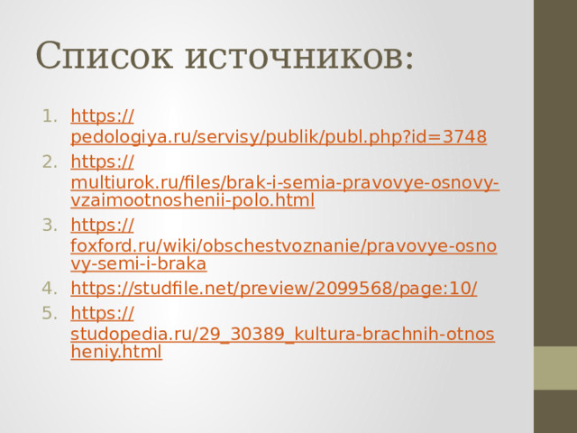 Список источников: https :// pedologiya.ru/servisy/publik/publ.php?id=3748 https:// multiurok.ru/files/brak-i-semia-pravovye-osnovy-vzaimootnoshenii-polo.html https:// foxford.ru/wiki/obschestvoznanie/pravovye-osnovy-semi-i-braka https://studfile.net/preview/2099568/page:10 / https:// studopedia.ru/29_30389_kultura-brachnih-otnosheniy.html 