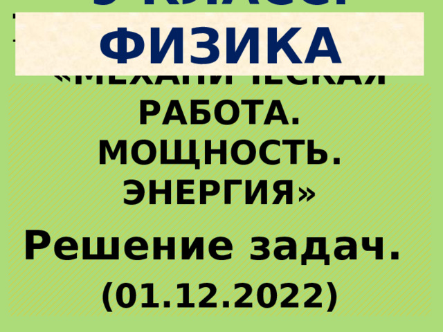 9 КЛАСС. ФИЗИКА Тема урока: «МЕХАНИЧЕСКАЯ РАБОТА. МОЩНОСТЬ. ЭНЕРГИЯ» Решение задач. (01.12.2022) 