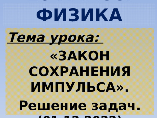 10 КЛАСС. ФИЗИКА Тема урока: «ЗАКОН СОХРАНЕНИЯ ИМПУЛЬСА». Решение задач. (01.12.2022) 