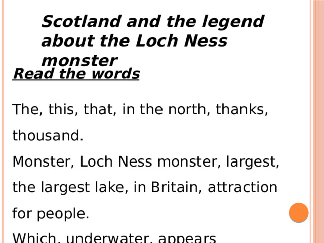 Scotland and the legend about the Loch Ness monster Read the words The, this, that, in the north, thanks, thousand. Monster, Loch Ness monster, largest, the largest lake, in Britain, attraction for people. Which, underwater, appears underwater Scotland, Canadian, one hundred. 