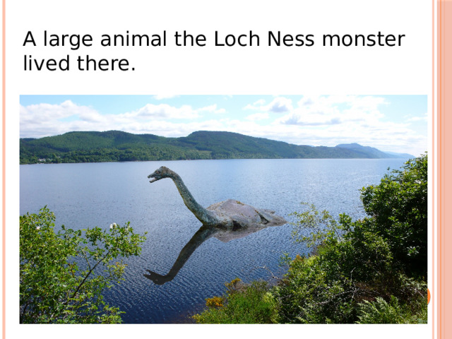 A large animal the Loch Ness monster lived there. 