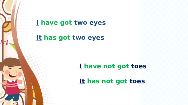 I  have got two eyes  It  has got two eyes I  have not got toes  It  has not got toes 