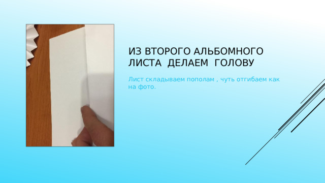 Из второго альбомного листа делаем голову Лист складываем пополам , чуть отгибаем как на фото. 