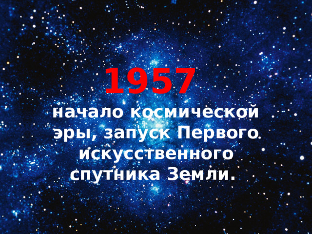 1957 начало космической эры, запуск Первого искусственного спутника Земли. 