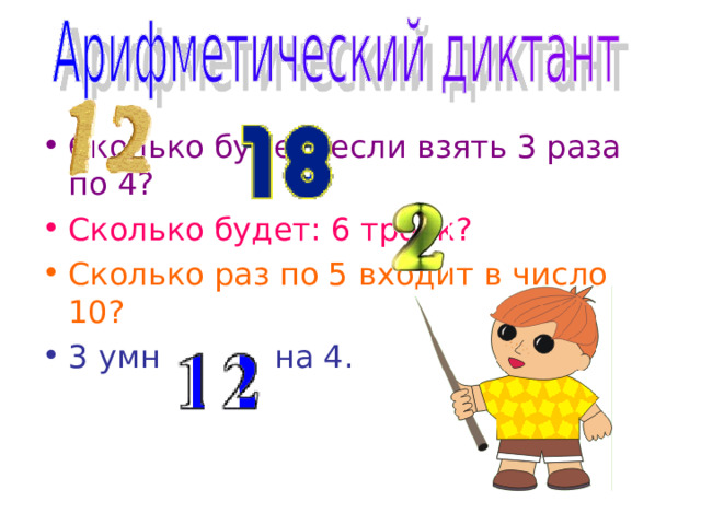 Сколько будет, если взять 3 раза по 4? Сколько будет: 6 троек? Сколько раз по 5 входит в число 10? 3 умножить на 4.  
