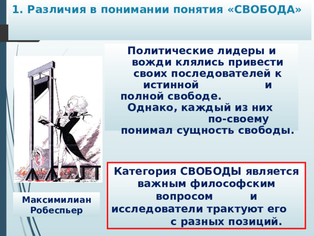 1. Различия в понимании понятия «СВОБОДА»   Политические лидеры и вожди клялись привести своих последователей к истинной и полной свободе. Однако, каждый из них по-своему понимал сущность свободы. Категория СВОБОДЫ является важным философским вопросом и исследователи трактуют его с разных позиций. Максимилиан Робеспьер 