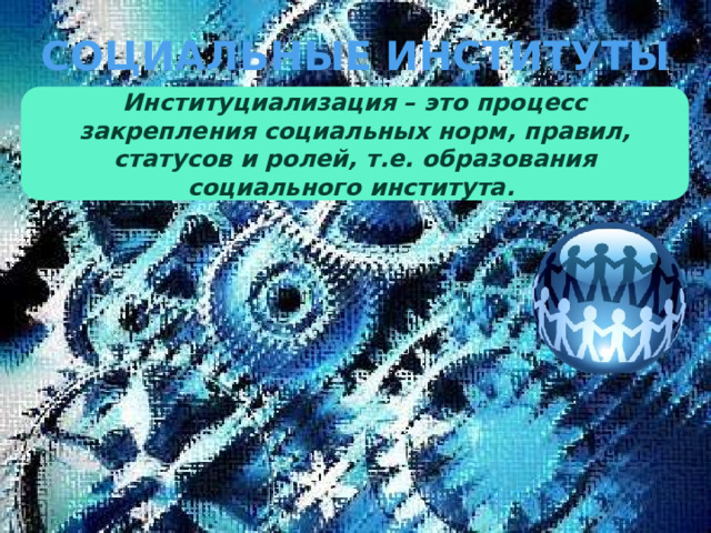 СОЦИАЛЬНЫЕ ИНСТИТУТЫ Институциализация – это процесс закрепления социальных норм, правил, статусов и ролей, т.е. образования социального института. 