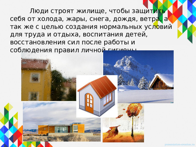  Люди строят жилище, чтобы защитить себя от холода, жары, снега, дождя, ветра, а так же с целью создания нормальных условий для труда и отдыха, воспитания детей, восстановления сил после работы и соблюдения правил личной гигиены. 