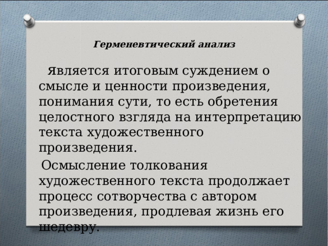 Герменевтический анализ  я вляется итоговым суждением о смысле и ценности произведения, понимания сути, то есть обретения целостного взгляда на интерпретацию текста художественного произведения.  Осмысление толкования художественного текста продолжает процесс сотворчества с автором произведения, продлевая жизнь его шедевру. 