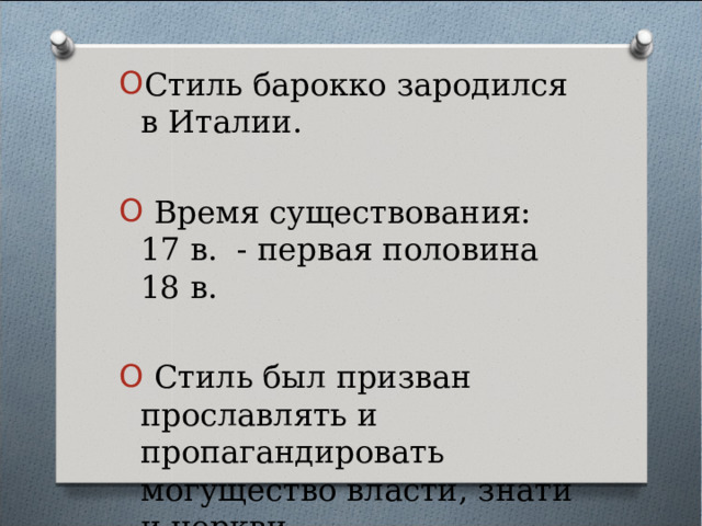 Стиль барокко зародился в Италии.  Время существования: 17 в. - первая половина 18 в.  Стиль был призван прославлять и пропагандировать могущество власти, знати и церкви. 