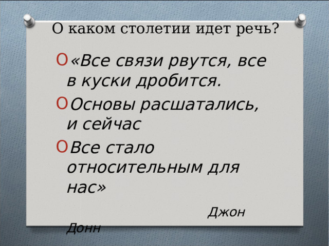 О каком столетии идет речь? «Все связи рвутся, все в куски дробится. Основы расшатались, и сейчас Все стало относительным для нас»  Джон Донн   