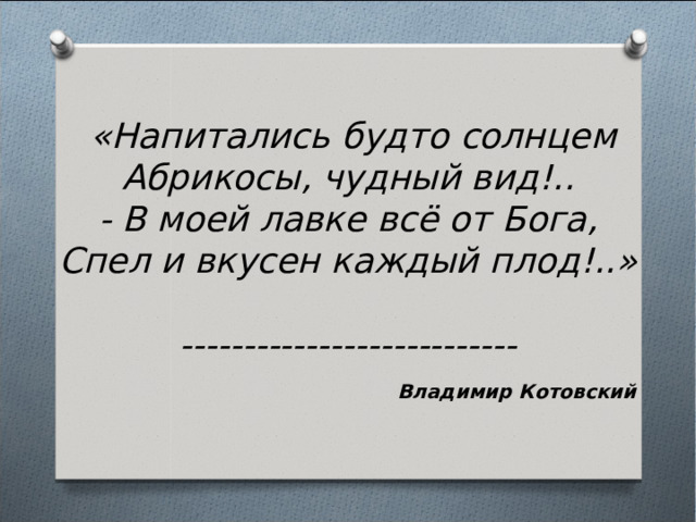    «Напитались будто солнцем  Абрикосы, чудный вид!..  - В моей лавке всё от Бога,  Спел и вкусен каждый плод!..»  ---------------------------  Владимир Котовский 