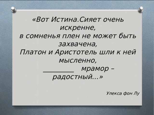 «Вот Истина.Сияет очень искренне,  в сомненья плен не может быть захвачена,  Платон и Аристотель шли к ней мысленно,  _________ мрамор – радостный…»   Улекса фон Лу  