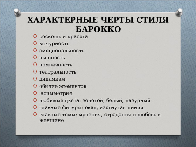 ХАРАКТЕРНЫЕ ЧЕРТЫ СТИЛЯ БАРОККО роскошь и красота вычурность эмоциональность пышность помпезность театральность динамизм обилие элементов  асимметрия любимые цвета: золотой, белый, лазурный главные фигуры: овал, изогнутая линия главные темы: мучения, страдания и любовь к женщине 