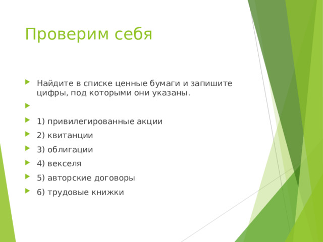 Проверим себя Найдите в спис­ке ценные бу­ма­ги и за­пи­ши­те цифры, под ко­то­ры­ми они указаны.   1) привилегированные акции 2) квитанции 3) облигации 4) векселя 5) авторские договоры 6) трудовые книжки  