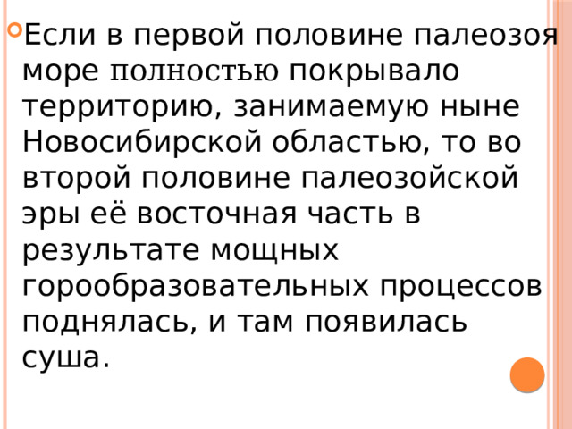 Если в первой половине палеозоя море полностью покрывало территорию, занимаемую ныне Новосибирской областью, то во второй половине палеозойской эры её восточная часть в результате мощных горообразовательных процессов поднялась, и там появилась суша. 