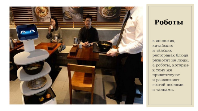 Роботы в японских, китайских и тайских ресторанах блюда разносят не люди, а роботы, которые к тому же приветствуют и развлекают гостей песнями и танцами. 