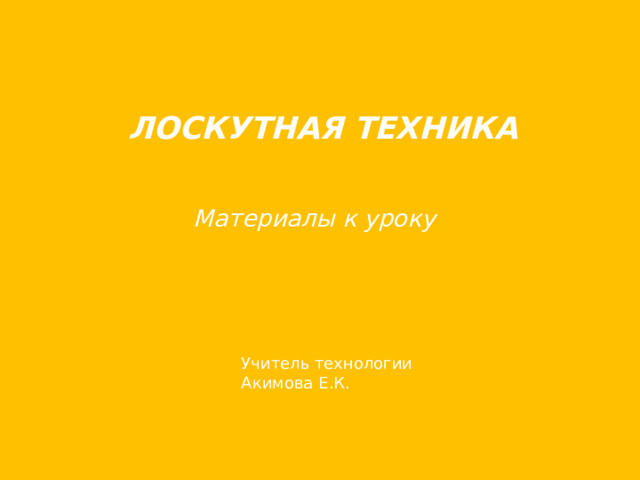 ЛОСКУТНАЯ ТЕХНИКА   Материалы к уроку Учитель технологии Акимова Е.К. 