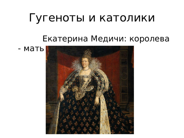 Гугеноты и католики  Екатерина Медичи: королева - мать 