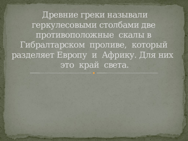 Древние греки называли геркулесовыми столбами две противоположные скалы в  Гибралтарском проливе, который разделяет Европу и Африку. Для них это край света. 