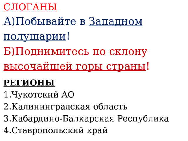 СЛОГАНЫ А)Побывайте в Западном полушарии ! Б)Поднимитесь по склону высочайшей горы страны !    РЕГИОНЫ 1.Чукотский АО 2.Калининградская область 3.Кабардино-Балкарская Республика 4.Ставропольский край    
