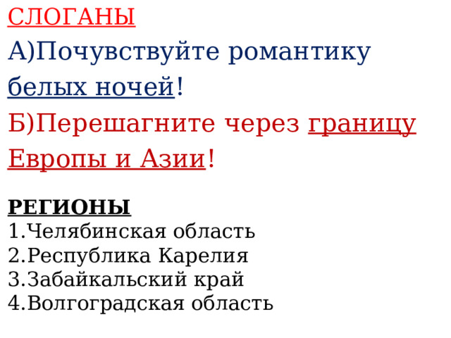 СЛОГАНЫ А)Почувствуйте романтику белых ночей ! Б)Перешагните через границу Европы и Азии !    РЕГИОНЫ 1.Челябинская область 2.Республика Карелия 3.Забайкальский край 4.Волгоградская область  