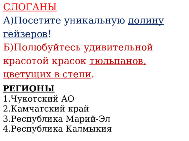 СЛОГАНЫ А)Посетите уникальную долину гейзеров ! Б)Полюбуйтесь удивительной красотой красок тюльпанов, цветущих в степи .    РЕГИОНЫ 1.Чукотский АО 2.Камчатский край 3.Республика Марий-Эл 4.Республика Калмыкия  