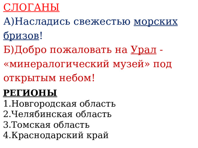 СЛОГАНЫ А)Насладись свежестью морских бризов ! Б)Добро пожаловать на Урал - «минералогический музей» под открытым небом!    РЕГИОНЫ 1.Новгородская область 2.Челябинская область 3.Томская область 4.Краснодарский край   