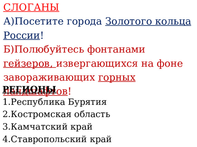 СЛОГАНЫ А)Посетите города Золотого кольца России ! Б)Полюбуйтесь фонтанами гейзеров, извергающихся на фоне завораживающих горных ландшафтов !    РЕГИОНЫ 1.Республика Бурятия 2.Костромская область 3.Камчатский край 4.Ставропольский край     