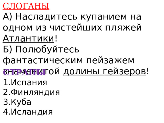 СЛОГАНЫ А) Насладитесь купанием на одном из чистейших пляжей Атлантики ! Б) Полюбуйтесь фантастическим пейзажем знаменитой долины гейзеров !    СТРАНЫ 1.Испания 2.Финляндия 3.Куба 4.Исландия    