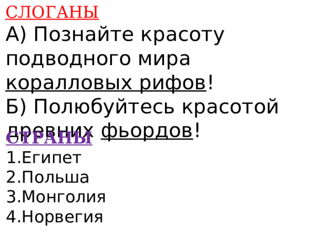 СЛОГАНЫ А) Познайте красоту подводного мира коралловых рифов ! Б) Полюбуйтесь красотой древних фьордов !    СТРАНЫ 1.Египет 2.Польша 3.Монголия 4.Норвегия    