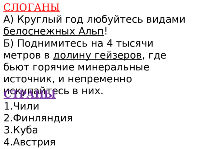 СЛОГАНЫ А) Круглый год любуйтесь видами белоснежных Альп ! Б) Поднимитесь на 4 тысячи метров в долину гейзеров , где бьют горячие минеральные источник, и непременно искупайтесь в них.    СТРАНЫ 1.Чили 2.Финляндия 3.Куба 4.Австрия    