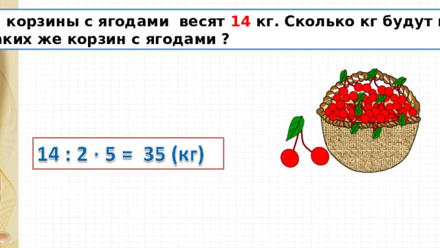 Две корзины с ягодами весят 14 кг. Сколько кг будут весить  5 таких же корзин с ягодами ? 