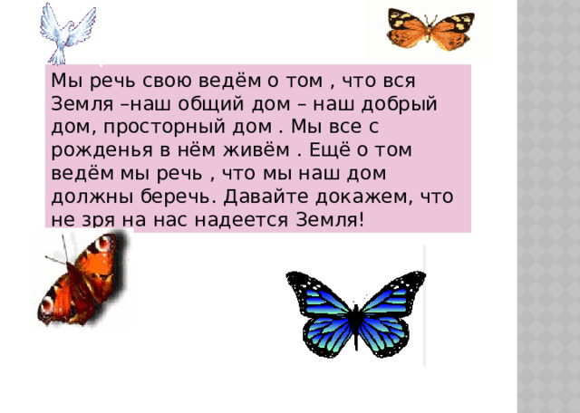 Мы речь свою ведём о том , что вся Земля –наш общий дом – наш добрый дом, просторный дом . Мы все с рожденья в нём живём . Ещё о том ведём мы речь , что мы наш дом должны беречь. Давайте докажем, что не зря на нас надеется Земля! 