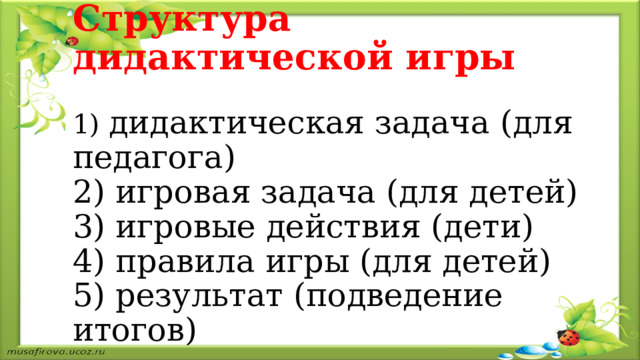 Структура дидактической игры   1) дидактическая задача (для педагога)  2) игровая задача (для детей)  3) игровые действия (дети)  4) правила игры (для детей)  5) результат (подведение итогов)    