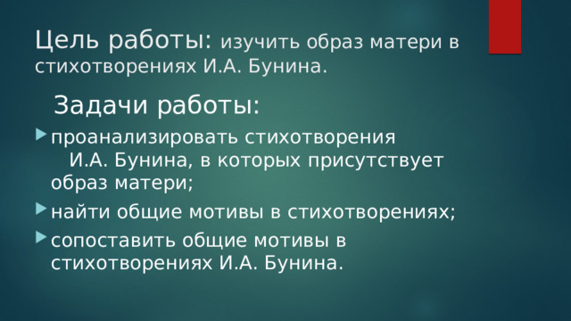 Цель работы: изучить образ матери в стихотворениях И.А. Бунина.  Задачи работы: проанализировать стихотворения И.А. Бунина, в которых присутствует образ матери; найти общие мотивы в стихотворениях; сопоставить общие мотивы в стихотворениях И.А. Бунина. 