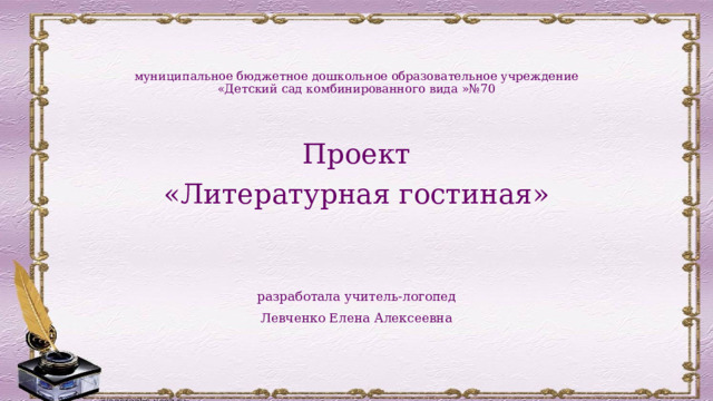 муниципальное бюджетное дошкольное образовательное учреждение  «Детский сад комбинированного вида »№70 Проект «Литературная гостиная» разработала учитель-логопед Левченко Елена Алексеевна 