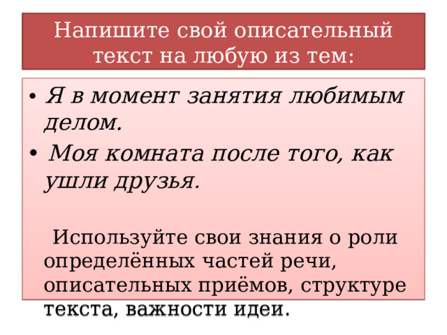 Напишите свой описательный текст на любую из тем: • Я в момент занятия любимым делом. • Моя комната после того, как ушли друзья .  Используйте свои знания о роли определённых частей речи, описательных приёмов, структуре текста, важности идеи. 