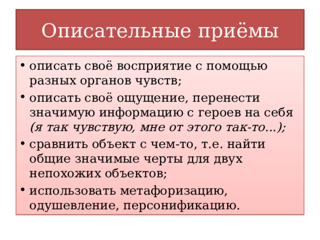 Описательные приёмы описать своё восприятие с помощью разных органов чувств; описать своё ощущение, перенести значимую информацию с героев на себя (я так чувствую, мне от этого так-то...); сравнить объект с чем-то, т.е. найти общие значимые черты для двух непохожих объектов; использовать метафоризацию, одушевление, персонификацию. 