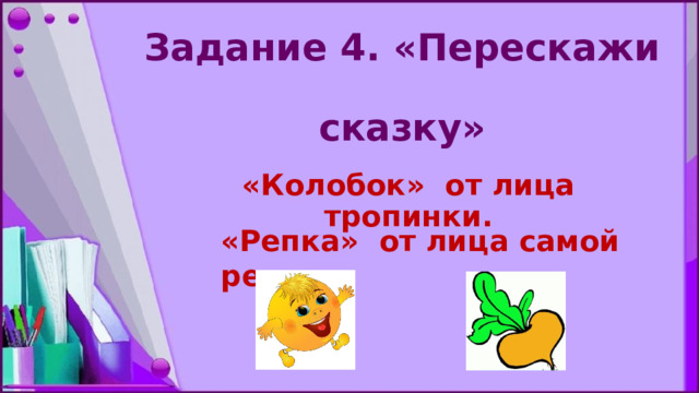 Задание 4. «Перескажи  сказку» «Колобок» от лица тропинки. «Репка» от лица самой репки. 