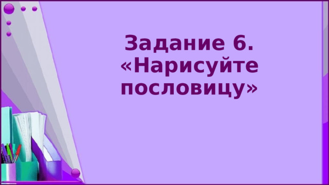 Задание 6. «Нарисуйте пословицу» 