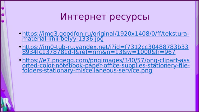 Интернет ресурсы https://img3.goodfon.ru/original/1920x1408/0/ff/tekstura-material-linii-belyy-1336.jpg https://im0-tub-ru.yandex.net/i?id=f7312cc30488783b338934fc1378781d-l&ref=rim&n=13&w=1000&h=967 https://e7.pngegg.com/pngimages/340/57/png-clipart-assorted-color-notebook-paper-office-supplies-stationery-file-folders-stationary-miscellaneous-service.png 