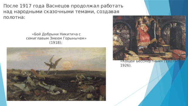 После 1917 года Васнецов продолжал работать над народными сказочными темами, создавая полотна: «Бой Добрыни Никитича с семиглавым Змеем Горынычем» (1918); «Кощей Бессмертный» (1917—1926). 