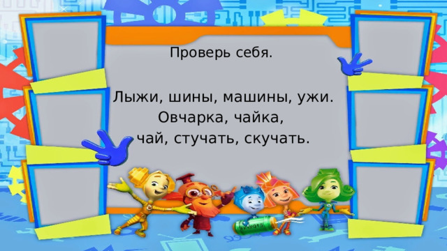   Проверь себя. Лыжи, шины, машины, ужи. Овчарка, чайка, чай, стучать, скучать. 
