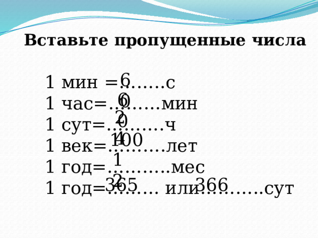 Вставьте пропущенные числа 60 1 мин =……..с 1 час=………мин 1 сут=……….ч 1 век=……….лет 1 год=………..мес 1 год=……… или………..сут 60 24 100 12 366 365 