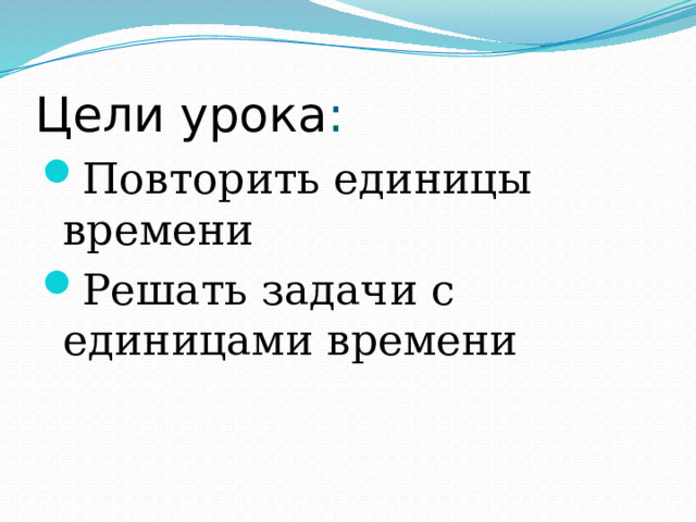 Цели урока : Повторить единицы времени Решать задачи с единицами времени 