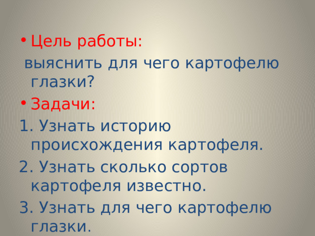 Цель работы:  выяснить для чего картофелю глазки? Задачи: 1. Узнать историю происхождения картофеля. 2. Узнать сколько сортов картофеля известно. 3. Узнать для чего картофелю глазки . 