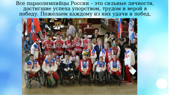 Все параолимпийцы России – это сильные личности, достигшие успеха упорством, трудом и верой в победу. Пожелаем каждому из них удачи и побед, как спортивных, так и личных 
